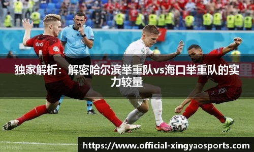 独家解析：解密哈尔滨举重队vs海口举重队的实力较量