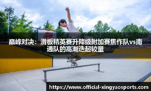 巅峰对决：滑板精英赛升降级附加赛焦作队vs南通队的高潮迭起较量